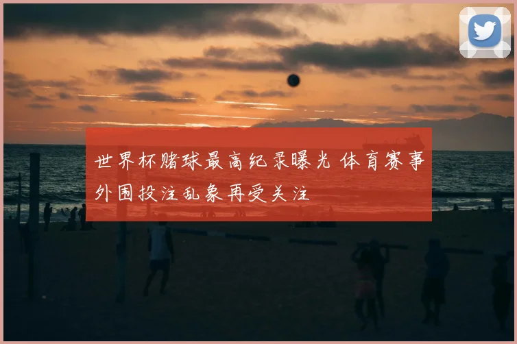 世界杯赌球最高纪录曝光 体育赛事外围投注乱象再受关注