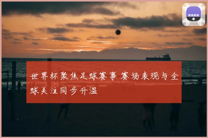 世界杯聚焦足球赛事 赛场表现与全球关注同步升温